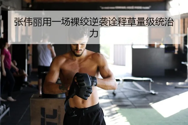 张伟丽用一场裸绞逆袭诠释草量级统治力