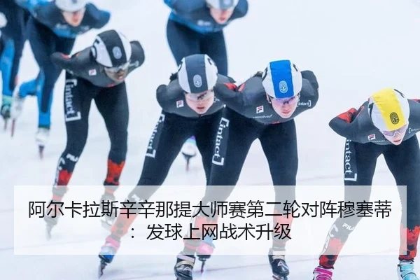 阿尔卡拉斯辛辛那提大师赛第二轮对阵穆塞蒂：发球上网战术升级